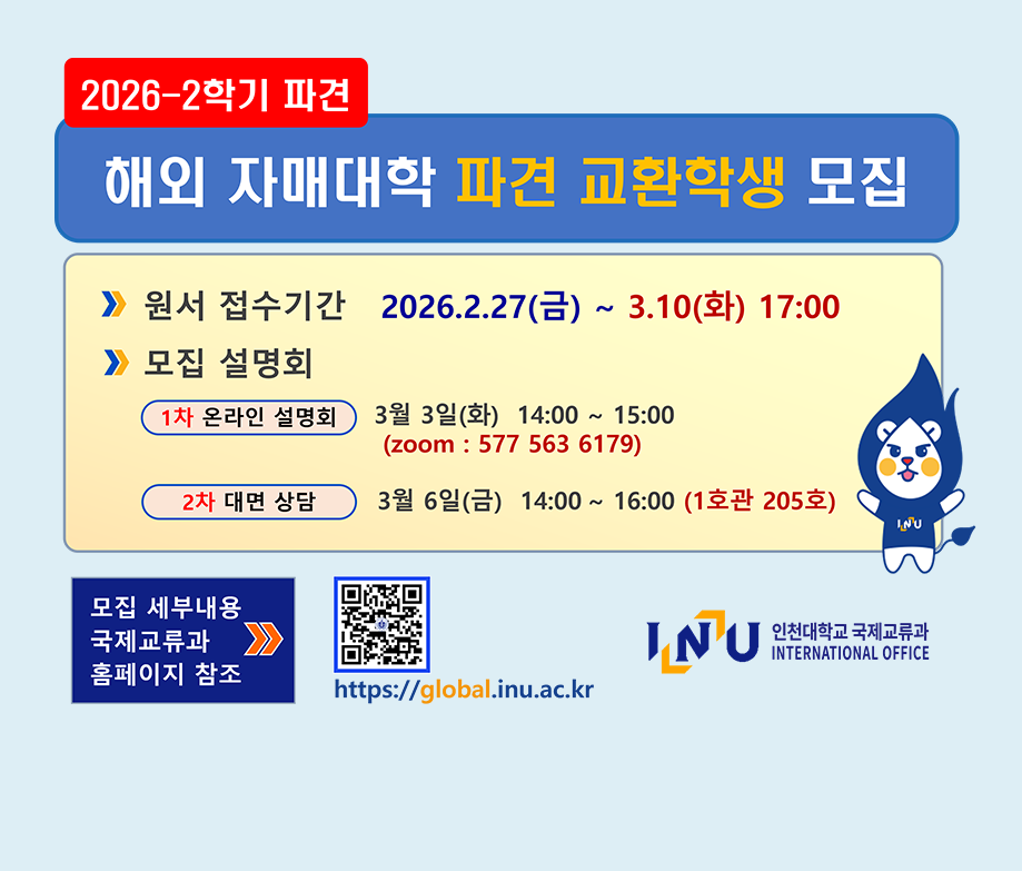 2026-2학기 파견 해외자매대학 파견 교환학생 모집. 원서 접수기간 2026.2.27금 ~ 2.10화 17:00 모집설명회. 1차 온라인 설명회 3월 3일(화) 14:00~15:00 zoom : 577 563 6179 2차 대면 상담 3월 6일 금 14:00 ~ 16:00 1호관 205호. 모집 세부내용 국제교류과 홈페이지 참조.